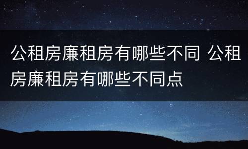 公租房廉租房有哪些不同 公租房廉租房有哪些不同点