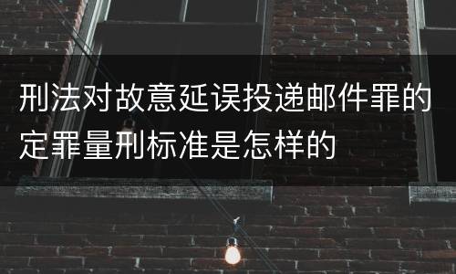 刑法对故意延误投递邮件罪的定罪量刑标准是怎样的