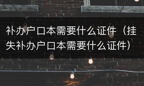 补办户口本需要什么证件（挂失补办户口本需要什么证件）