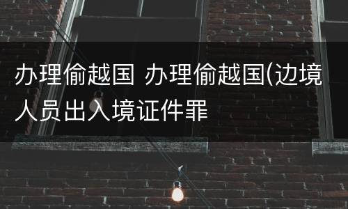 办理偷越国 办理偷越国(边境人员出入境证件罪