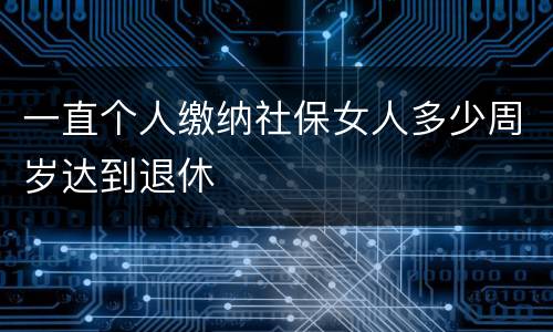 一直个人缴纳社保女人多少周岁达到退休