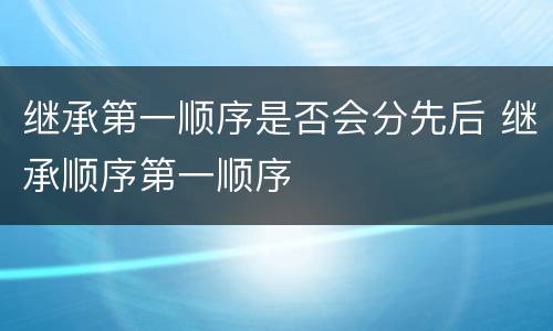 继承第一顺序是否会分先后 继承顺序第一顺序