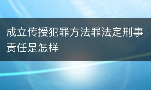 成立传授犯罪方法罪法定刑事责任是怎样