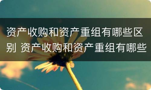 资产收购和资产重组有哪些区别 资产收购和资产重组有哪些区别呢