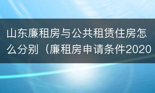 山东廉租房与公共租赁住房怎么分别（廉租房申请条件2020山东）