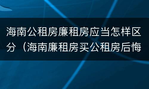 海南公租房廉租房应当怎样区分（海南廉租房买公租房后悔了）