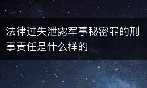 法律过失泄露军事秘密罪的刑事责任是什么样的