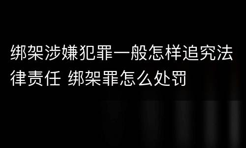 绑架涉嫌犯罪一般怎样追究法律责任 绑架罪怎么处罚