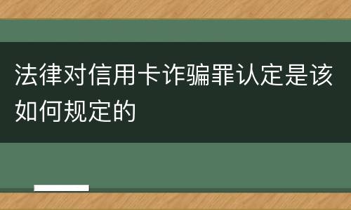 法律对信用卡诈骗罪认定是该如何规定的