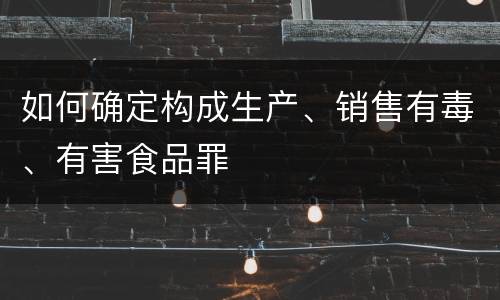 如何确定构成生产、销售有毒、有害食品罪