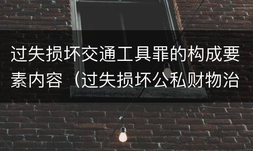 过失损坏交通工具罪的构成要素内容（过失损坏公私财物治安处罚法规定）