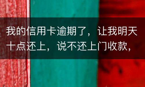 我的信用卡逾期了，让我明天十点还上，说不还上门收款，上门收款会怎么样