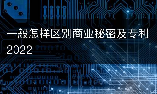 一般怎样区别商业秘密及专利2022