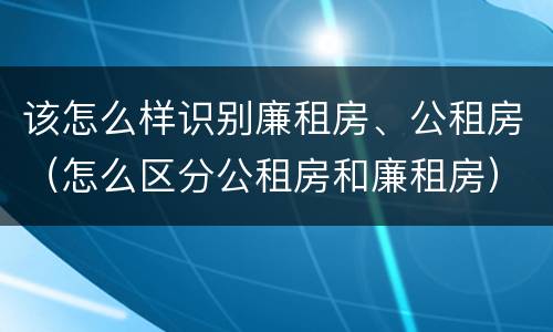 该怎么样识别廉租房、公租房（怎么区分公租房和廉租房）