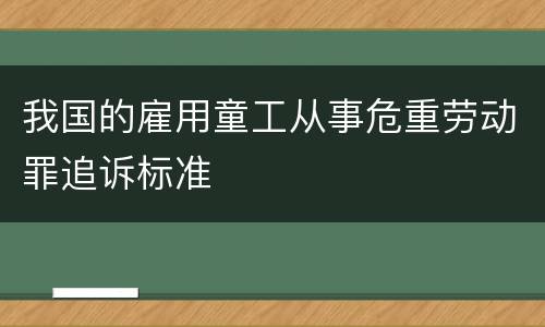 我国的雇用童工从事危重劳动罪追诉标准