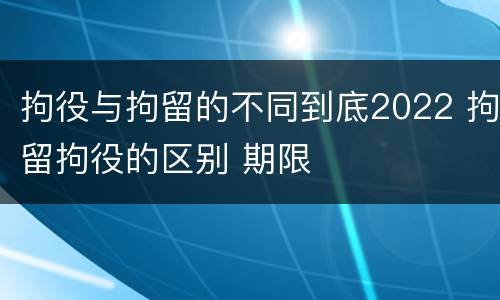 拘役与拘留的不同到底2022 拘留拘役的区别 期限