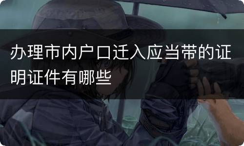 办理市内户口迁入应当带的证明证件有哪些