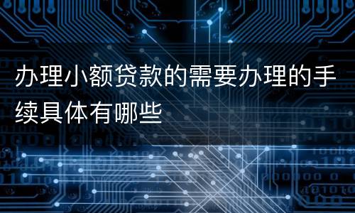 办理小额贷款的需要办理的手续具体有哪些