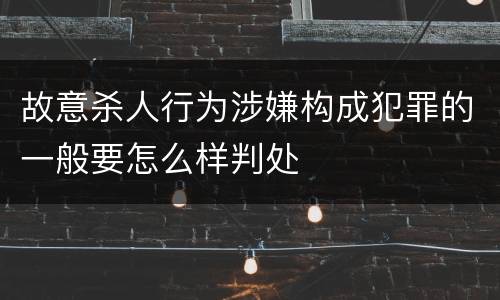 故意杀人行为涉嫌构成犯罪的一般要怎么样判处