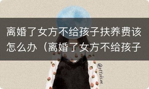 离婚了女方不给孩子扶养费该怎么办（离婚了女方不给孩子扶养费该怎么办呀）
