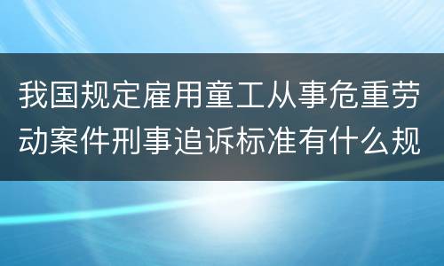 我国规定雇用童工从事危重劳动案件刑事追诉标准有什么规定