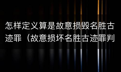 怎样定义算是故意损毁名胜古迹罪（故意损坏名胜古迹罪判刑）