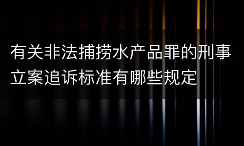 有关非法捕捞水产品罪的刑事立案追诉标准有哪些规定