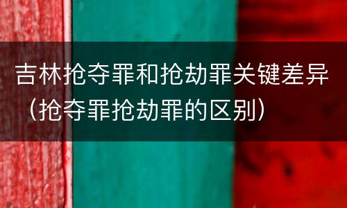 吉林抢夺罪和抢劫罪关键差异（抢夺罪抢劫罪的区别）