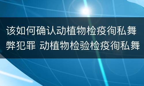 该如何确认动植物检疫徇私舞弊犯罪 动植物检验检疫徇私舞弊罪