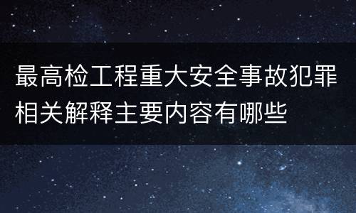 最高检工程重大安全事故犯罪相关解释主要内容有哪些