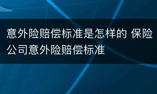 意外险赔偿标准是怎样的 保险公司意外险赔偿标准