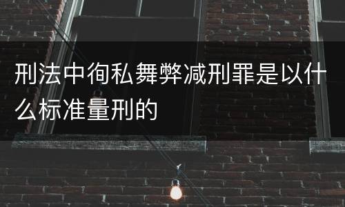 刑法中徇私舞弊减刑罪是以什么标准量刑的