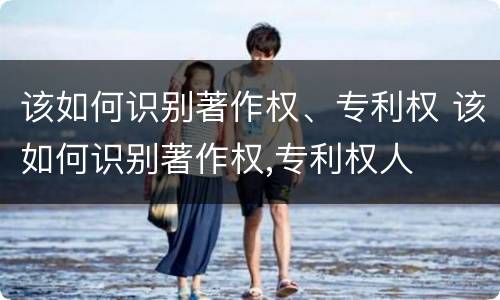 该如何识别著作权、专利权 该如何识别著作权,专利权人