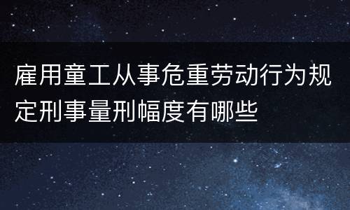雇用童工从事危重劳动行为规定刑事量刑幅度有哪些