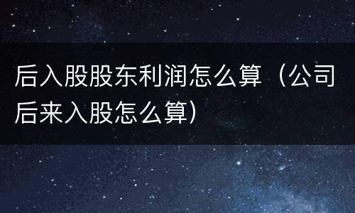 后入股股东利润怎么算（公司后来入股怎么算）