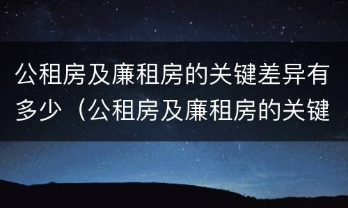 公租房及廉租房的关键差异有多少（公租房及廉租房的关键差异有多少种）