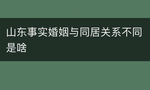 山东事实婚姻与同居关系不同是啥