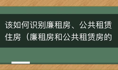 该如何识别廉租房、公共租赁住房（廉租房和公共租赁房的区别）