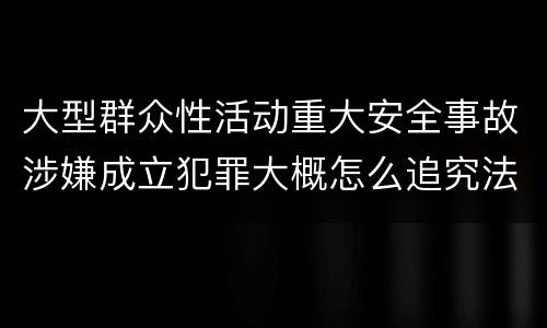 大型群众性活动重大安全事故涉嫌成立犯罪大概怎么追究法律责任