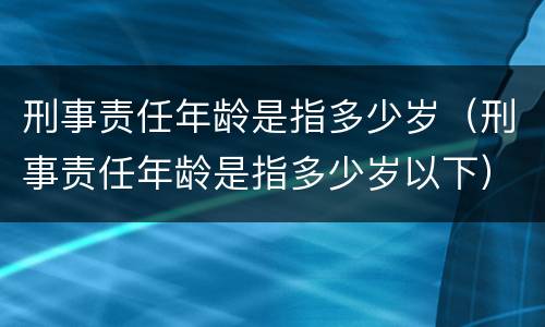 刑事责任年龄是指多少岁（刑事责任年龄是指多少岁以下）