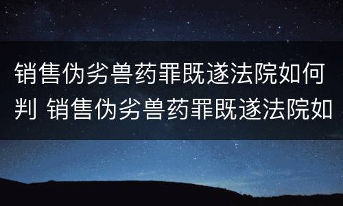 销售伪劣兽药罪既遂法院如何判 销售伪劣兽药罪既遂法院如何判决