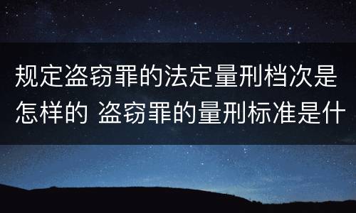 规定盗窃罪的法定量刑档次是怎样的 盗窃罪的量刑标准是什么