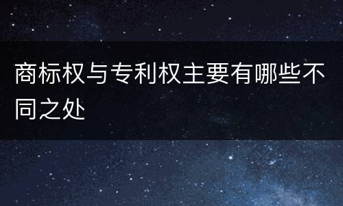 商标权与专利权主要有哪些不同之处