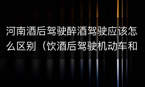 河南酒后驾驶醉酒驾驶应该怎么区别（饮酒后驾驶机动车和酒驾有什么区别）