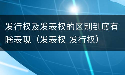 发行权及发表权的区别到底有啥表现（发表权 发行权）