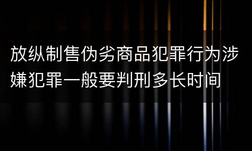 放纵制售伪劣商品犯罪行为涉嫌犯罪一般要判刑多长时间