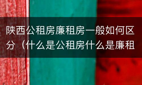 陕西公租房廉租房一般如何区分（什么是公租房什么是廉租房）