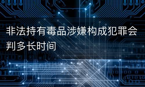 非法持有毒品涉嫌构成犯罪会判多长时间