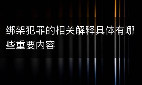 绑架犯罪的相关解释具体有哪些重要内容