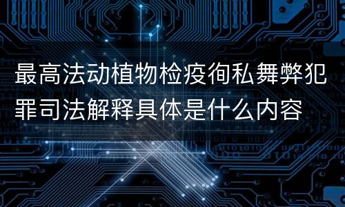 最高法动植物检疫徇私舞弊犯罪司法解释具体是什么内容